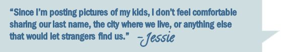Jessie says: "Since I'm posting pictures of my kids, I don't feel comfortable sharing our last name, the city where we live, or anything else that would let strangers find us."